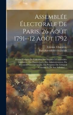 Assemblée Électorale De Paris, 26 Août 1791--12 Août 1792: Procès-verbaux De L'élection Des Députés À L'assemblée Législative, Des Hautes Jurés, Des Administrateurs, Du Procureur Général Syndic, Du Président Du Tribunal Criminel Et De Son Substitut,