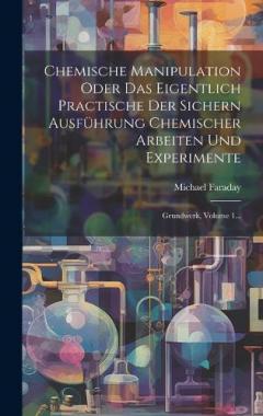 Chemische Manipulation Oder Das Eigentlich Practische Der Sichern Ausführung Chemischer Arbeiten Und Experimente: Grundwerk, Volume 1...