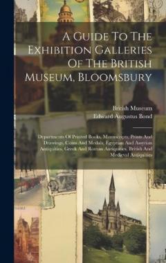 Coperta cărții A Guide To The Exhibition Galleries Of The British Museum, Bloomsbury: Departments Of Printed Books, Manuscripts, Prints And Drawings, Coins And Medals, Egyptian And Assyrian Antiquities, Greek And Roman Antiquities, British And Medieval Antiquities