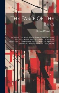 The Fable Of The Bees: Or, Private Vices, Public Benefits. With An Essay On Charity And Charity Schools, And A Search Into The Nature Of Society. Also, A Vindication Of The Book From The Aspersions Contained In A Presentment Of The Grand Jury Of