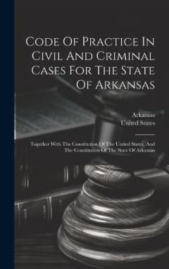 Coperta cărții Code Of Practice In Civil And Criminal Cases For The State Of Arkansas: Together With The Constitution Of The United States, And The Constitution Of The State Of Arkansas