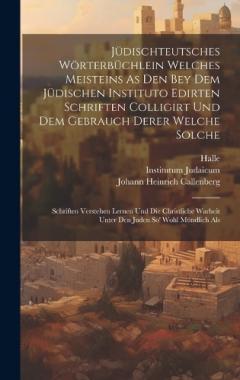 Jüdischteutsches Wörterbüchlein Welches Meisteins As Den Bey Dem Jüdischen Instituto Edirten Schriften Colligirt Und Dem Gebrauch Derer Welche Solche: Schriften Verstehen Lernen Und Die Christliche Warheit Unter Den Juden So' Wohl Mündlich Als