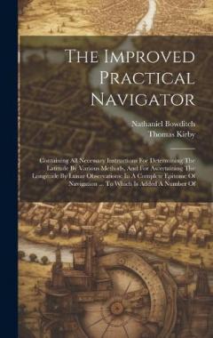 Coperta cărții The Improved Practical Navigator: Containing All Necessary Instructions For Determining The Latitude By Various Methods, And For Ascertaining The Longitude By Lunar Observations: In A Complete Epitome Of Navigation ... To Which Is Added A Number Of