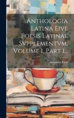 Anthologia Latina Eive Poesis Latinae Svpplementvm, Volume 1, Part 1...