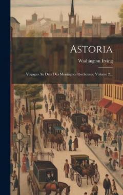 Astoria: Voyages Au Dela Des Montagnes Rocheuses, Volume 2...