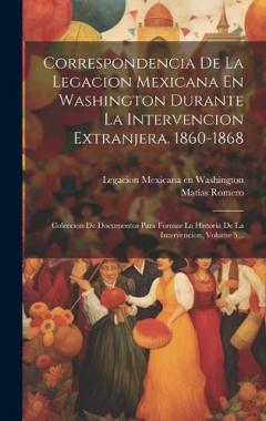 Correspondencia De La Legacion Mexicana En Washington Durante La Intervencion Extranjera. 1860-1868: Coleccion De Documentos Para Formar La Historia De La Intervencion, Volume 5...