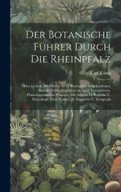 Der Botanische Führer Durch Die Rheinpfalz: Oder Uebers. Aller Bisher In D. Rheinpfalz Aufgefundenen, Sowohl Wildwachsenden Als Auch Verwilderten, Phanerogamischen Pflanzen, Mit Angabe D. Prosodie U. Etymologie Ihrer Namen, D. Standorte U. Geograph
