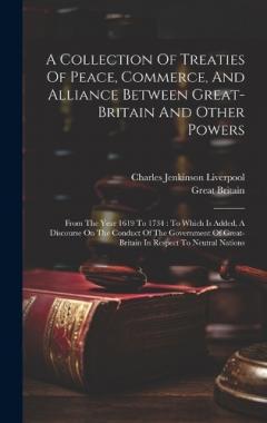 A Collection Of Treaties Of Peace, Commerce, And Alliance Between Great-britain And Other Powers: From The Year 1619 To 1734: To Which Is Added, A Discourse On The Conduct Of The Government Of Great-britain In Respect To Neutral Nations