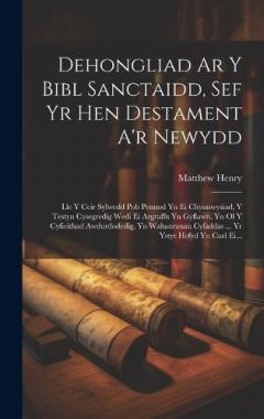 Dehongliad Ar Y Bibl Sanctaidd, Sef Yr Hen Destament A'r Newydd: Lle Y Ceir Sylwedd Pob Pennod Yn Ei Chynnwysiad, Y Testyn Cysegredig Wedi Ei Argraffu Yn Gyflawn, Yn Ol Y Cyfieithad Awdurdodedig, Yn Wahanranau Cyfaddas ... Yr Ystyr Hefyd Yn Cael Ei..