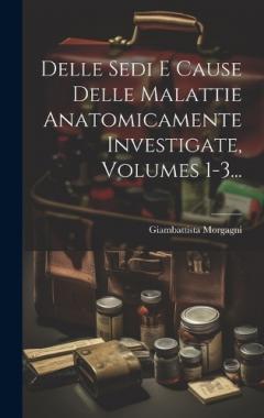 Delle Sedi E Cause Delle Malattie Anatomicamente Investigate, Volumes 1-3...