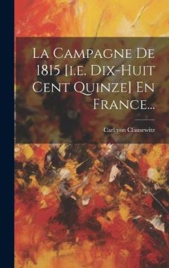 La Campagne De 1815 [i.e. Dix-huit Cent Quinze] En France...