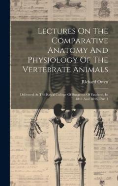 Lectures On The Comparative Anatomy And Physiology Of The Vertebrate Animals: Delivered At The Royal College Of Surgeons Of England, In 1844 And 1846, Part 1
