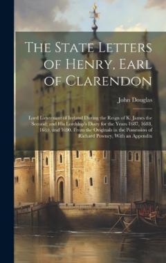 The State Letters of Henry, Earl of Clarendon: Lord Lieutenant of Ireland During the Reign of K. James the Second; and His Lordship's Diary for the Years 1687, 1688, 1689, and 1690. From the Originals in the Possession of Richard Powney, With an Appe