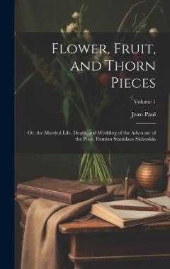 Coperta cărții Flower, Fruit, and Thorn Pieces: Or, the Married Life, Death, and Wedding of the Advocate of the Poor, Firmian Stanislaus Siebenkäs; Volume 1