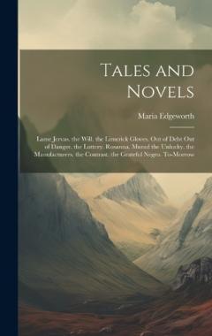 Tales and Novels: Lame Jervas. the Will. the Limerick Gloves. Out of Debt Out of Danger. the Lottery. Rosanna. Murad the Unlucky. the Manufacturers. the Contrast. the Grateful Negro. To-Morrow