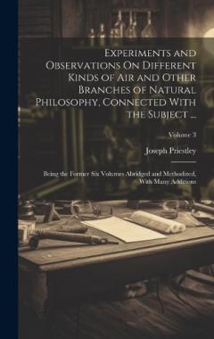Experiments and Observations On Different Kinds of Air and Other Branches of Natural Philosophy, Connected With the Subject ...: Being the Former Six Volumes Abridged and Methodized, With Many Additions; Volume 3