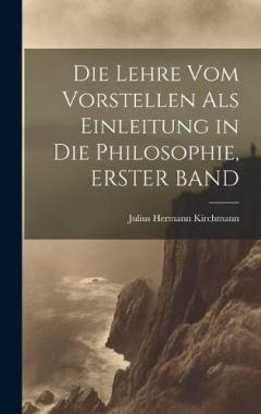 Coperta cărții Die Lehre Vom Vorstellen Als Einleitung in Die Philosophie, ERSTER BAND
