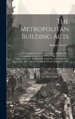 The Metropolitan Building Acts: A Text Book for Architects, Surveyors, Builders, Etc., Comprising the Act 18 & 19 Vict. Cap. 122 (1855) ...: Together With the Amendment Act 1878, and the Bye-Law Passed Oct. 1879: Also the General Orders Published in
