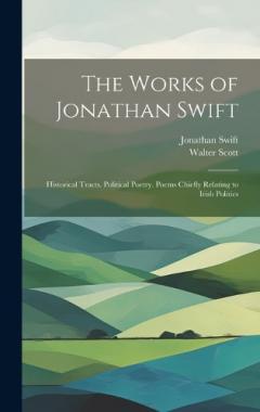The Works of Jonathan Swift: Historical Tracts. Political Poetry. Poems Chiefly Relating to Irish Politics