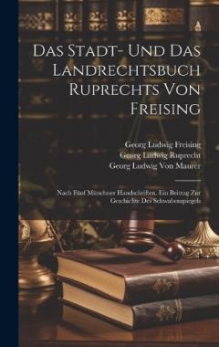 Das Stadt- Und Das Landrechtsbuch Ruprechts Von Freising: Nach Fünf Münchner Handschriften. Ein Beitrag Zur Geschichte Des Schwabenspiegels