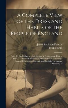 Coperta cărții A Complete View of the Dress and Habits of the People of England: From the Establishment of the Saxons in Britain to the Present Time ... to Which Is Prefixed an Introduction, Containing a General Description of the Ancient Habits in Use Among Mankin