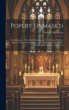Coperta cărții Popery Unmask'd: The Substance of Dr. Middleton's Letter From Rome, With an Abstract of the Doctor's Reply to the Objections of the Writer of the Catholic Christian Instructed