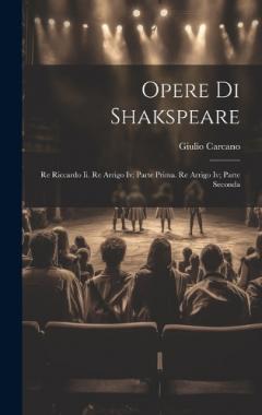 Opere Di Shakspeare: Re Riccardo Ii. Re Arrigo Iv; Parte Prima. Re Arrigo Iv; Parte Seconda