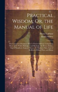 Practical Wisdom; Or, the Manual of Life: The Counsels of Eminent Men to Their Children. Comprising Those of Sir Walter Raleigh, Lord Burleigh, Sir Henry Sidney, Earl of Strafford, Francis Osborn, Sir Matthew Hale, Earl of Bedford, William Penn, and