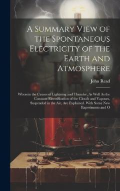 Coperta cărții A Summary View of the Spontaneous Electricity of the Earth and Atmosphere: Wherein the Causes of Lightning and Thunder, As Well As the Constant Electrification of the Clouds and Vapours, Suspended in the Air, Are Explained. With Some New Experiments