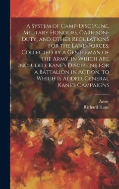 A System of Camp-Discipline, Military Honours, Garrison-Duty, and Other Regulations for the Land Forces, Collected by a Gentleman of the Army. in Which Are Included, Kane's Discipline for a Battalion in Action. to Which Is Added, General Kane's Campa