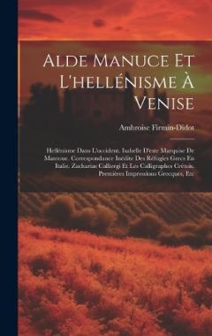 Coperta cărții Alde Manuce Et L'hellénisme À Venise: Hellénisme Dans L'occident. Isabelle D'este Marquise De Mantoue. Correspondance Inédite Des Réfugíes Grecs En Italie. Zacharias Calliergi Et Les Calligraphes Crétois. Premières Impressions Grecques, Etc