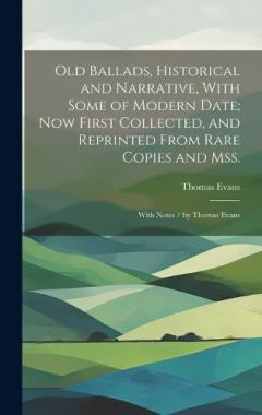 Coperta cărții Old Ballads, Historical and Narrative, With Some of Modern Date; Now First Collected, and Reprinted From Rare Copies and Mss.: With Notes / by Thomas Evans
