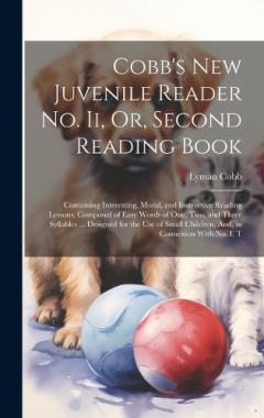 Cobb's New Juvenile Reader No. Ii, Or, Second Reading Book: Containing Interesting, Moral, and Instructive Reading Lessons, Composed of Easy Words of One, Two, and Three Syllables ... Designed for the Use of Small Children, And, in Connexion With No.