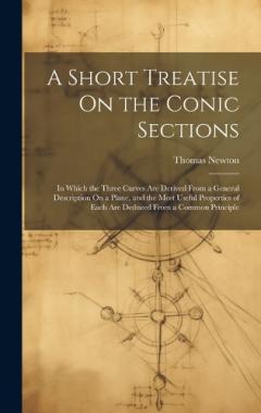 Coperta cărții A Short Treatise On the Conic Sections: In Which the Three Curves Are Derived From a General Description On a Plane, and the Most Useful Properties of Each Are Deduced From a Common Principle