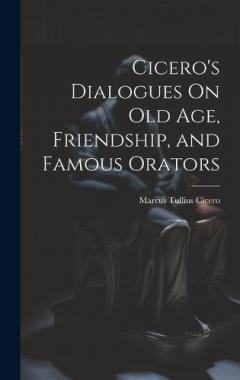Cicero's Dialogues On Old Age, Friendship, and Famous Orators