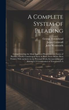 A Complete System of Pleading: Comprehending the Most Approved Precedents and Forms of Practice; Chiefly Consisting of Such As Have Never Before Been Printed; With an Index to the Principal Work, Incorporating and Making It A Continuation of Townshen