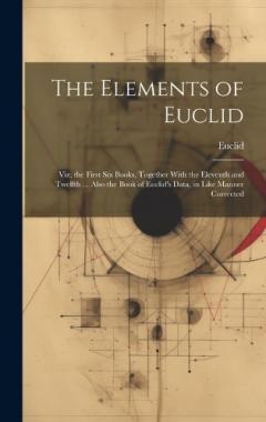 The Elements of Euclid: Viz. the First Six Books, Together With the Eleventh and Twelfth ... Also the Book of Euclid's Data, in Like Manner Corrected
