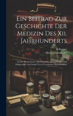 Ein Beitrag Zur Geschichte Der Medizin Des Xii. Jahrhunderts: An Der Hand Zweier Medizinischer Abhandlungen Des Maimonides Auf Grund Von 6 Unedierten Handschriften