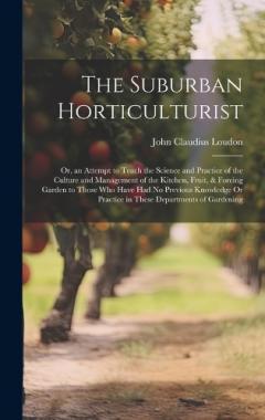 The Suburban Horticulturist: Or, an Attempt to Teach the Science and Practice of the Culture and Management of the Kitchen, Fruit, & Forcing Garden to Those Who Have Had No Previous Knowledge Or Practice in These Departments of Gardening