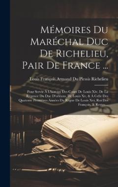 Mémoires Du Maréchal Duc De Richelieu, Pair De France ...: Pour Servir À L'histoire Des Cours De Louis Xiv, De La Régence Du Duc D'orléans, De Louis Xv, & À Celle Des Quatorze Premières Années Du Règne De Louis Xvi, Roi Des François, & Restau...