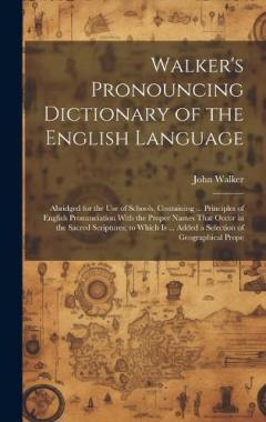 Walker's Pronouncing Dictionary of the English Language: Abridged for the Use of Schools, Containing ... Principles of English Pronunciation With the Proper Names That Occur in the Sacred Scriptures; to Which Is ... Added a Selection of Geographical