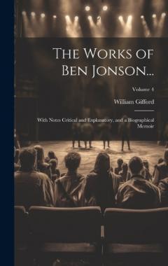 Coperta cărții The Works of Ben Jonson...: With Notes Critical and Explanatory, and a Biographical Memoir; Volume 4