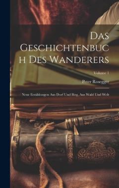 Das Geschichtenbuch Des Wanderers: Neue Erzählungen Aus Dorf Und Birg, Aus Wald Und Welt; Volume 1