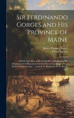 Sir Ferdinando Gorges and His Province of Maine: A Briefe Narration of the Originall Undertakings of the Advancement of Plantation Into the Parts of American ... by ... Sir Ferdinando Gorges ... London, E. Brudenell, for N. Brook, 1658