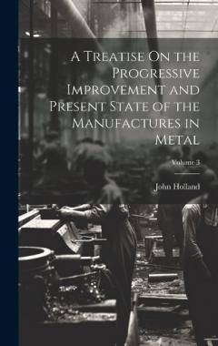 Coperta cărții A Treatise On the Progressive Improvement and Present State of the Manufactures in Metal; Volume 3