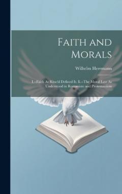 Coperta cărții Faith and Morals: I.--Faith As Ritschl Defined It. Ii.--The Moral Law As Understood in Romanism and Protestantism