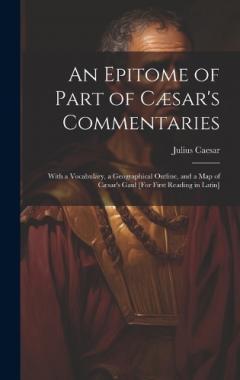 An Epitome of Part of Cæsar's Commentaries: With a Vocabulary, a Geographical Outline, and a Map of Cæsar's Gaul [For First Reading in Latin]