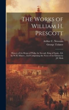 The Works of William H. Prescott: History of the Reign of Philip the Second, King of Spain...Ed. by W.H. Munro...And Comprising the Notes of the Edition by J.F. Kirk
