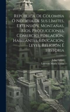 Coperta cărții República De Colombia Ó Noticia De Sus Límites, Extensión, Montañas, Ríos, Producciones, Comercio, Población, Habitantes, Educación, Leyes, Religión É Historia