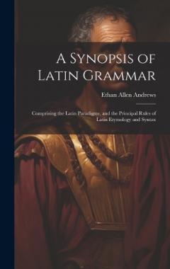 A Synopsis of Latin Grammar: Comprising the Latin Paradigms, and the Principal Rules of Latin Etymology and Syntax